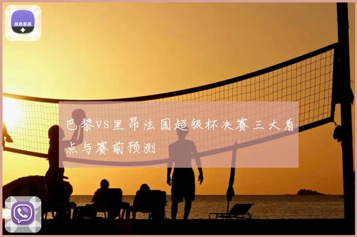 巴黎vs里昂法国超级杯决赛三大看点与赛前预测