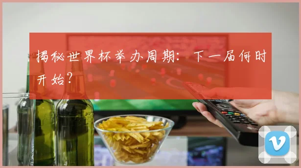揭秘世界杯举办周期：下一届何时开始？