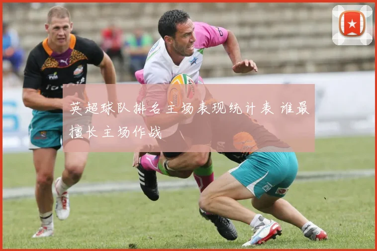 英超球队排名主场表现统计表 谁最擅长主场作战