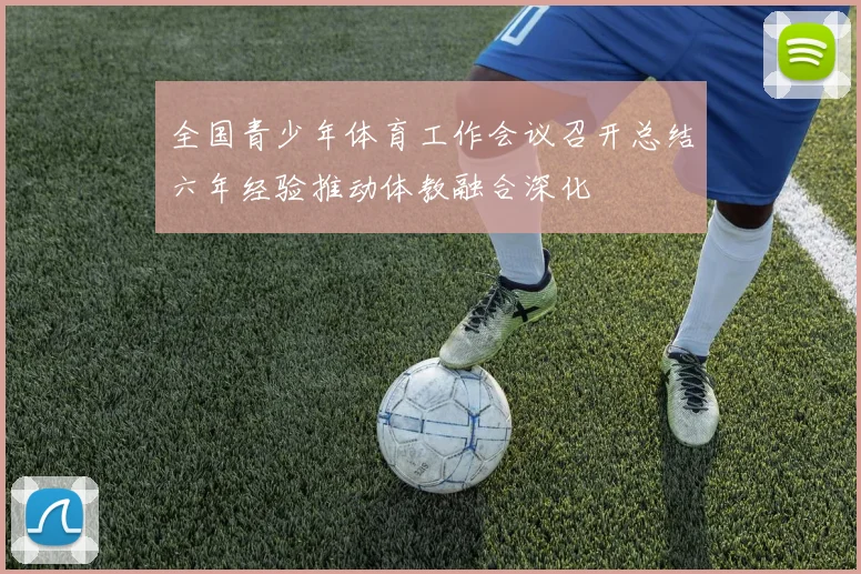 全国青少年体育工作会议召开总结六年经验推动体教融合深化